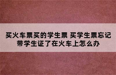 买火车票买的学生票 买学生票忘记带学生证了在火车上怎么办